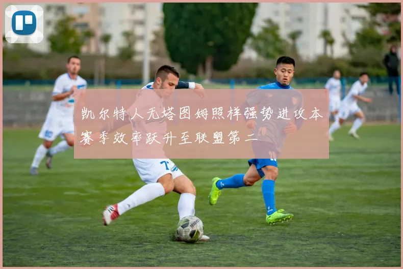 凯尔特人无塔图姆照样强势进攻本赛季效率跃升至联盟第二