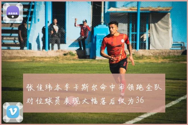 张佳玮本季卡斯尔命中率领跑全队对位球员表现大幅落后仅为36