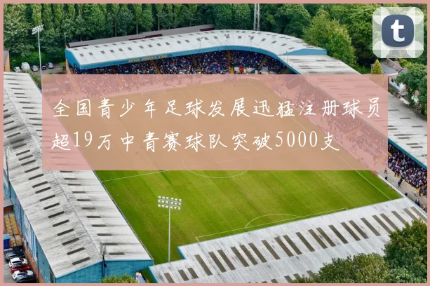 全国青少年足球发展迅猛注册球员超19万中青赛球队突破5000支