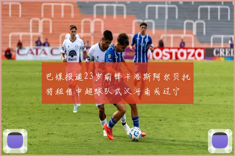 巴媒报道23岁前锋卡洛斯阿尔贝托将租借中超球队武汉河南或辽宁