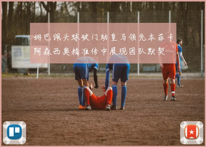 姆巴佩头球破门助皇马领先本菲卡阿森西奥精准传中展现团队默契