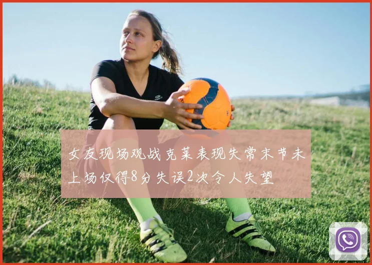 女友现场观战克莱表现失常末节未上场仅得8分失误2次令人失望