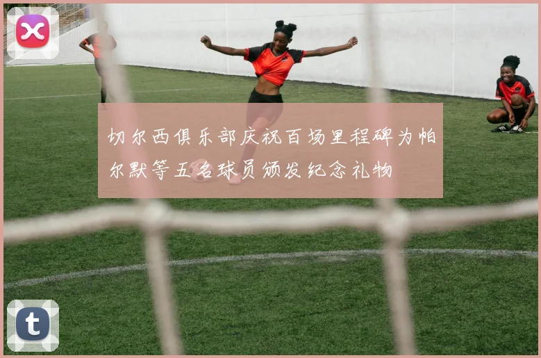 切尔西俱乐部庆祝百场里程碑为帕尔默等五名球员颁发纪念礼物
