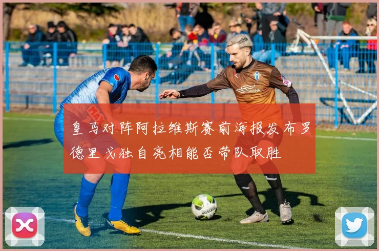 皇马对阵阿拉维斯赛前海报发布罗德里戈独自亮相能否带队取胜