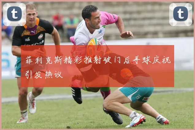 菲利克斯精彩推射破门后手球庆祝引发热议