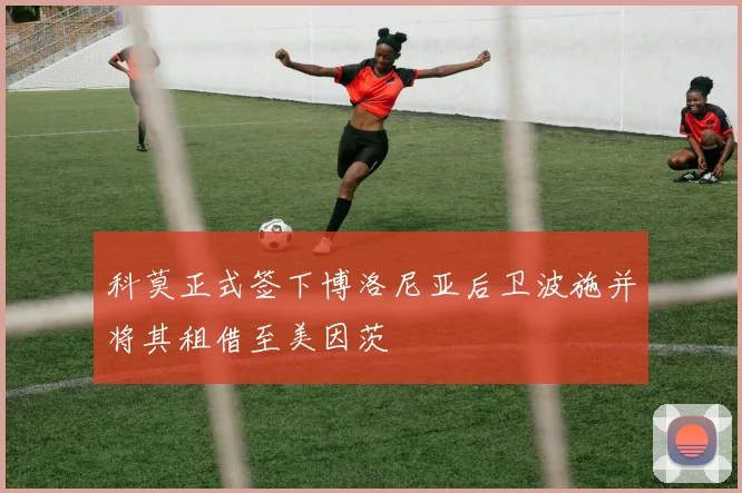 科莫正式签下博洛尼亚后卫波施并将其租借至美因茨