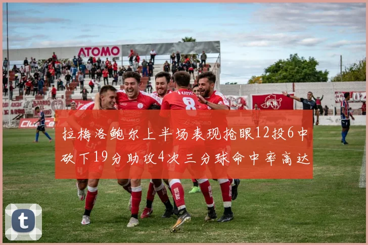 拉梅洛鲍尔上半场表现抢眼12投6中砍下19分助攻4次三分球命中率高达50