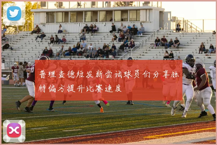 普理查德短发新尝试球员们分享独特偏方提升比赛速度