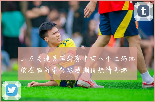 山东高速男篮新赛季前八个主场继续在临沂举行球迷期待热情再燃