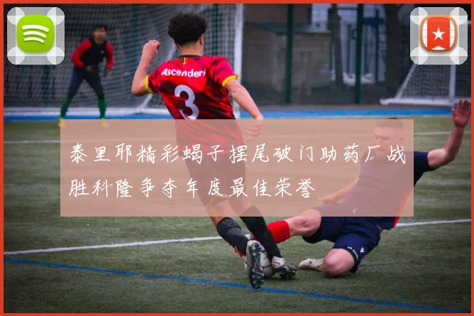 泰里耶精彩蝎子摆尾破门助药厂战胜科隆争夺年度最佳荣誉