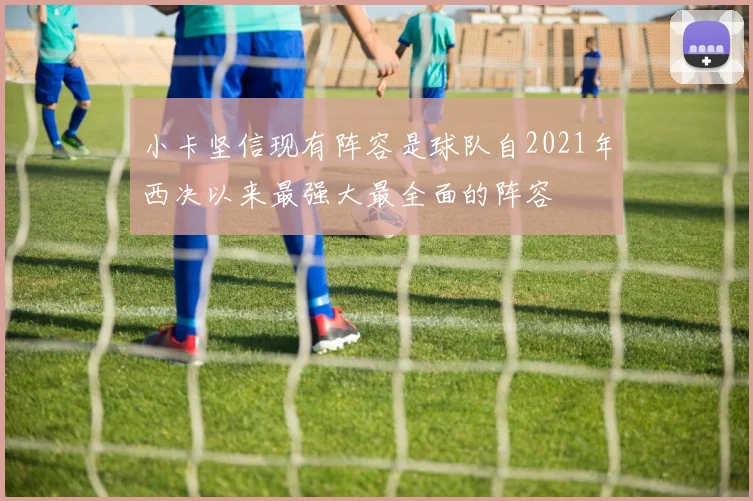 小卡坚信现有阵容是球队自2021年西决以来最强大最全面的阵容