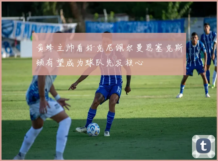 黄蜂主帅看好克尼佩尔曼恩塞克斯顿有望成为球队先发核心