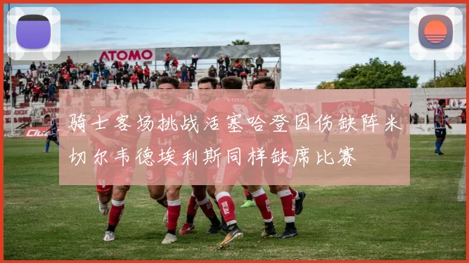 骑士客场挑战活塞哈登因伤缺阵米切尔韦德埃利斯同样缺席比赛