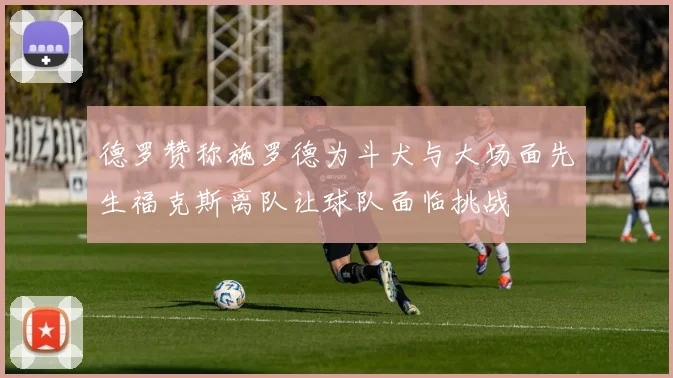 德罗赞称施罗德为斗犬与大场面先生福克斯离队让球队面临挑战