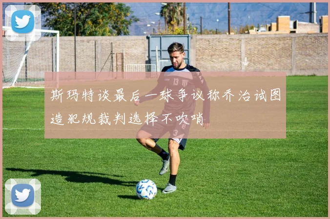 斯玛特谈最后一球争议称乔治试图造犯规裁判选择不吹哨