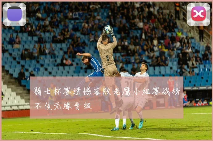 骑士杯赛遗憾落败老鹰小组赛战绩不佳无缘晋级