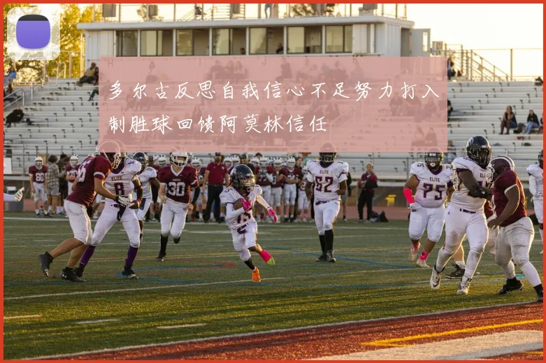多尔古反思自我信心不足努力打入制胜球回馈阿莫林信任