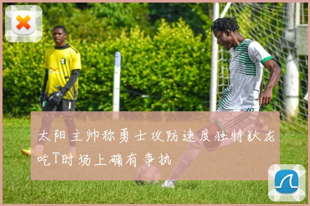 太阳主帅称勇士攻防速度独特狄龙吃T时场上确有争执