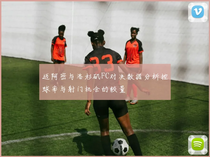 迈阿密与洛杉矶FC对决数据分析控球率与射门机会的较量