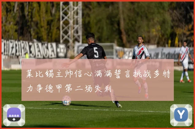 莱比锡主帅信心满满誓言挑战多特力争德甲第二场失利
