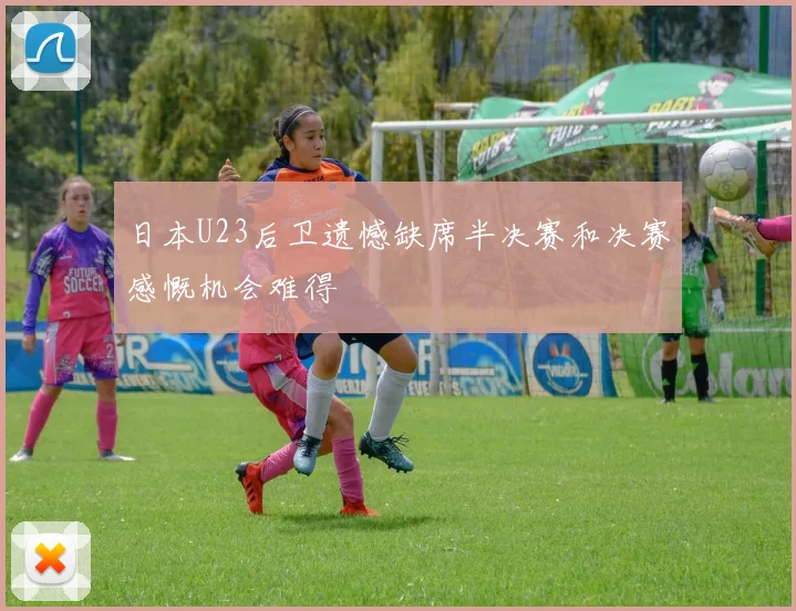日本U23后卫遗憾缺席半决赛和决赛感慨机会难得