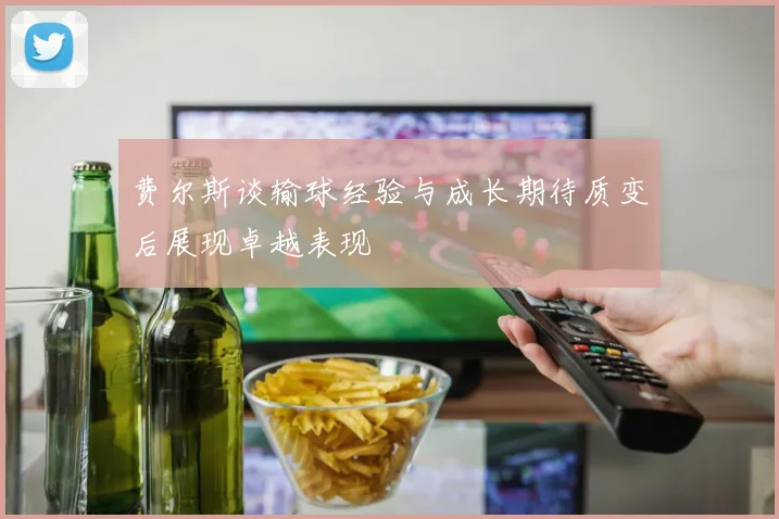 费尔斯谈输球经验与成长期待质变后展现卓越表现