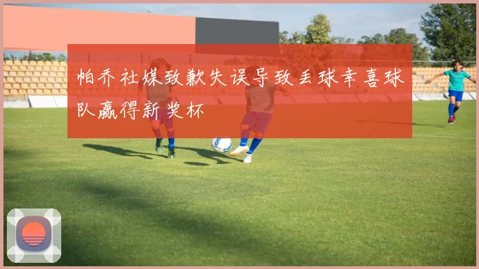 帕乔社媒致歉失误导致丢球幸喜球队赢得新奖杯