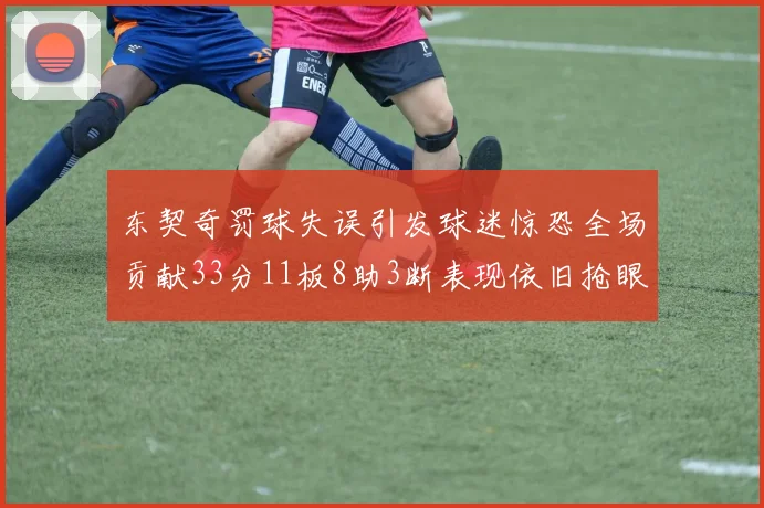 东契奇罚球失误引发球迷惊恐全场贡献33分11板8助3断表现依旧抢眼