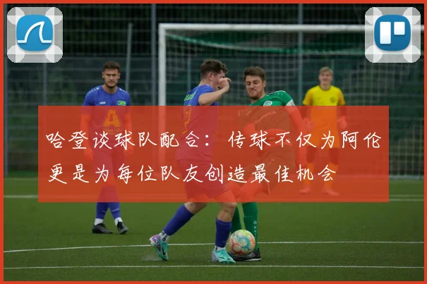 哈登谈球队配合：传球不仅为阿伦更是为每位队友创造最佳机会