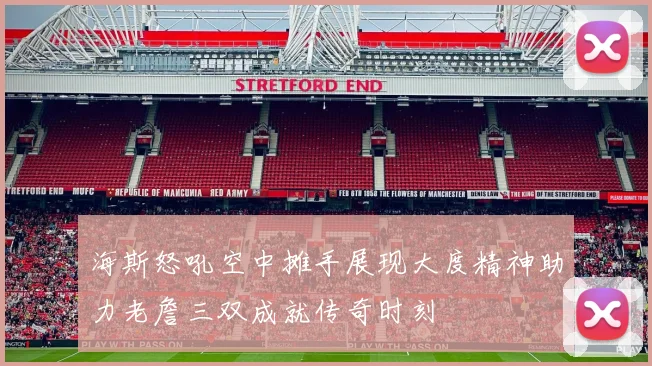 海斯怒吼空中摊手展现大度精神助力老詹三双成就传奇时刻