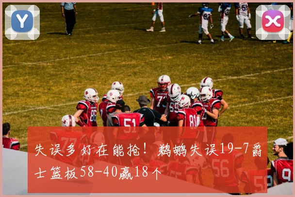 失误多好在能抢！鹈鹕失误19-7爵士篮板58-40赢18个