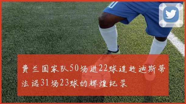 费兰国家队50场进22球追赶迪斯蒂法诺31场23球的辉煌纪录