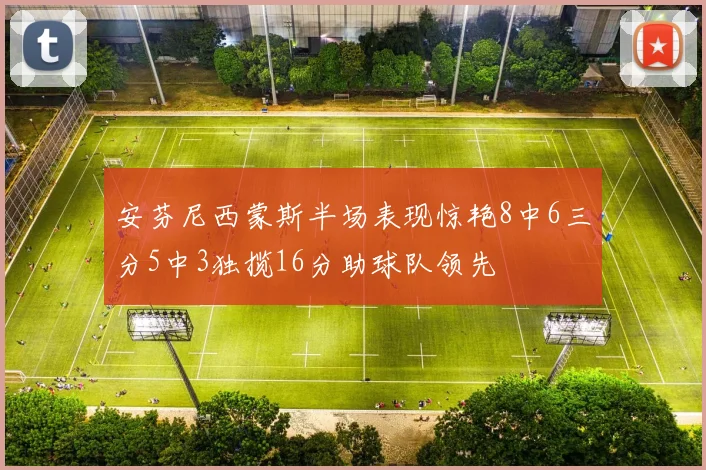安芬尼西蒙斯半场表现惊艳8中6三分5中3独揽16分助球队领先