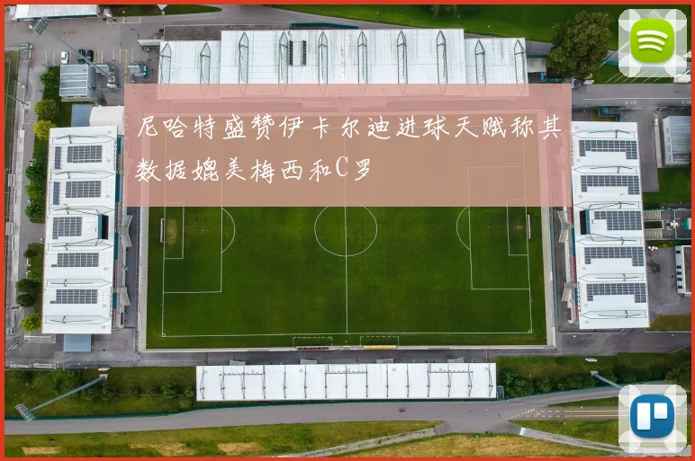 尼哈特盛赞伊卡尔迪进球天赋称其数据媲美梅西和C罗