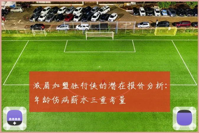 浓眉加盟独行侠的潜在报价分析：年龄伤病薪水三重考量