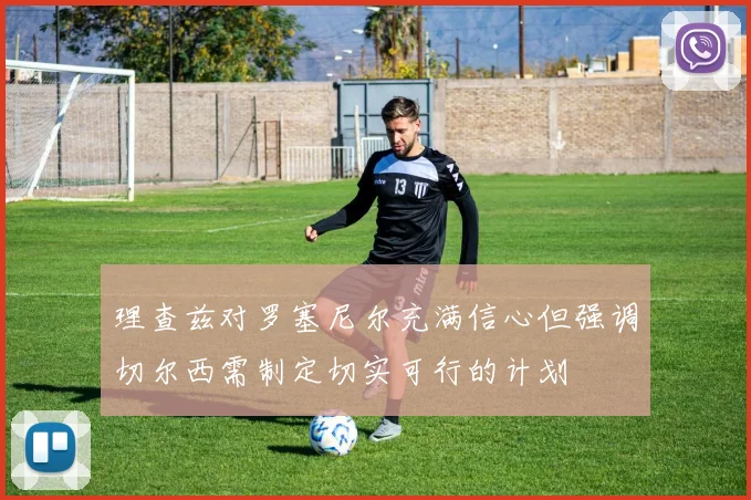 理查兹对罗塞尼尔充满信心但强调切尔西需制定切实可行的计划