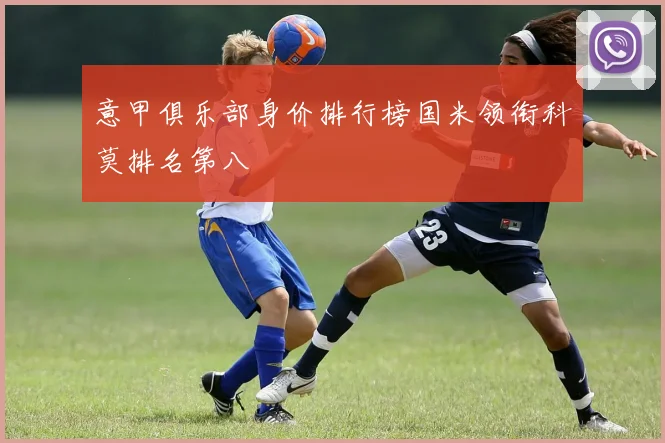 意甲俱乐部身价排行榜国米领衔科莫排名第八